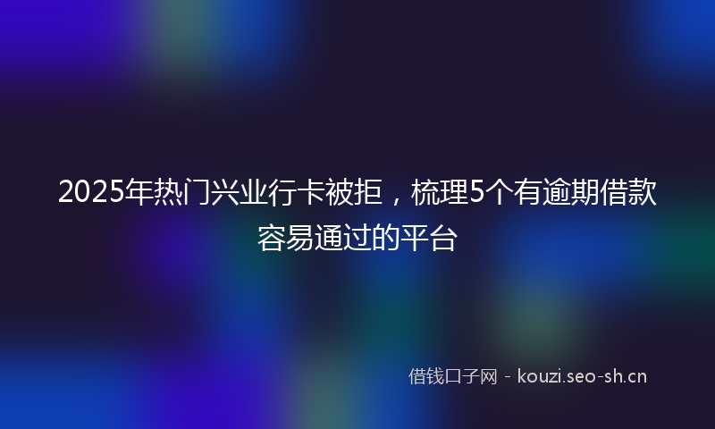 2025年热门兴业行卡被拒,梳理5个有逾期借款容易通过的平台