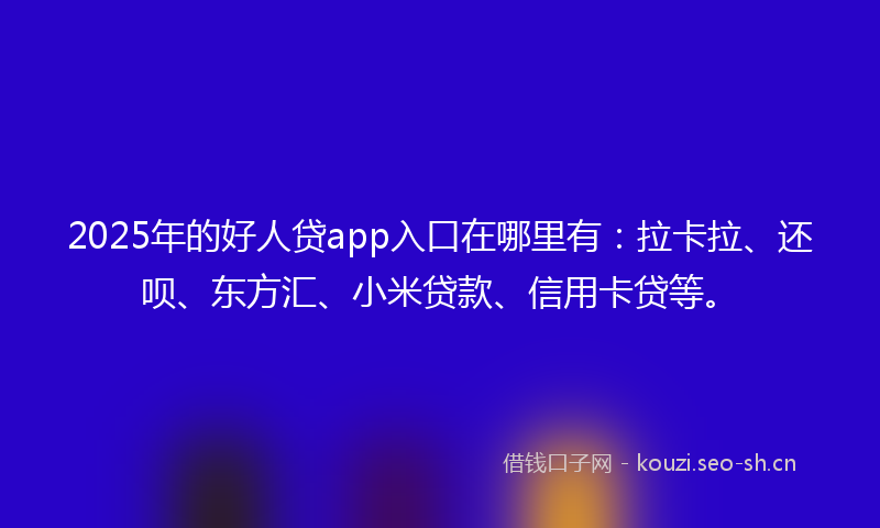 2025年的好人贷app入口在哪里有：拉卡拉、还呗、东方汇、小米贷款、信用卡贷等。
