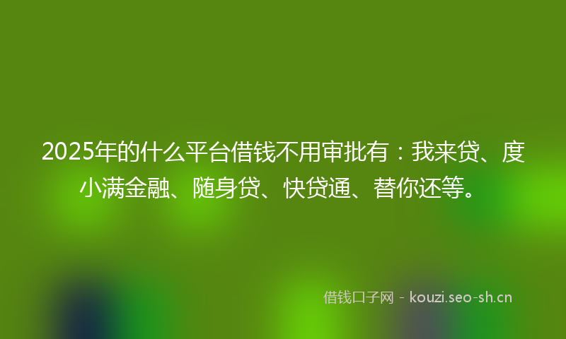 2025年的什么平台借钱不用审批有：我来贷、度小满金融、随身贷、快贷通、替你还等。