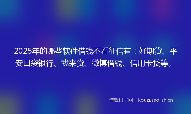 2025年的哪些软件借钱不看征信有：好期贷、平安口袋银行、我来贷、微博借钱、信用卡贷等。