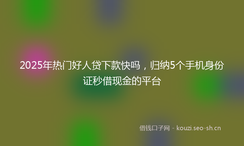 2025年热门好人贷下款快吗,归纳5个手机身份证秒借现金的平台