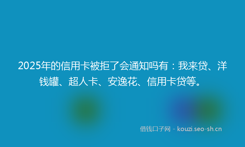 2025年的信用卡被拒了会通知吗有：我来贷、洋钱罐、超人卡、安逸花、信用卡贷等。