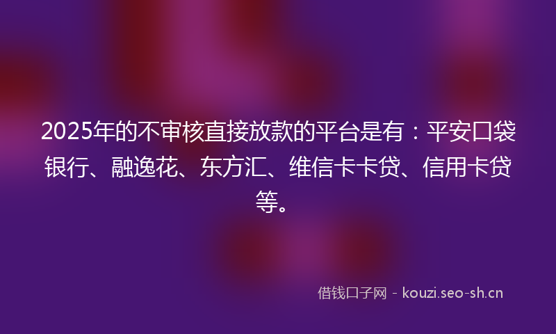 2025年的不审核直接放款的平台是有：平安口袋银行、融逸花、东方汇、维信卡卡贷、信用卡贷等。