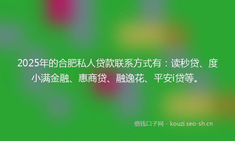 2025年的合肥私人贷款联系方式有：读秒贷、度小满金融、惠商贷、融逸花、平安i贷等。