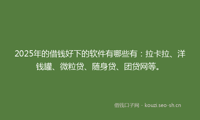 2025年的借钱好下的软件有哪些有：拉卡拉、洋钱罐、微粒贷、随身贷、团贷网等。