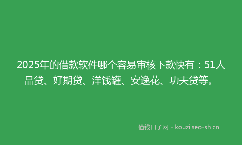2025年的借款软件哪个容易审核下款快有：51人品贷、好期贷、洋钱罐、安逸花、功夫贷等。