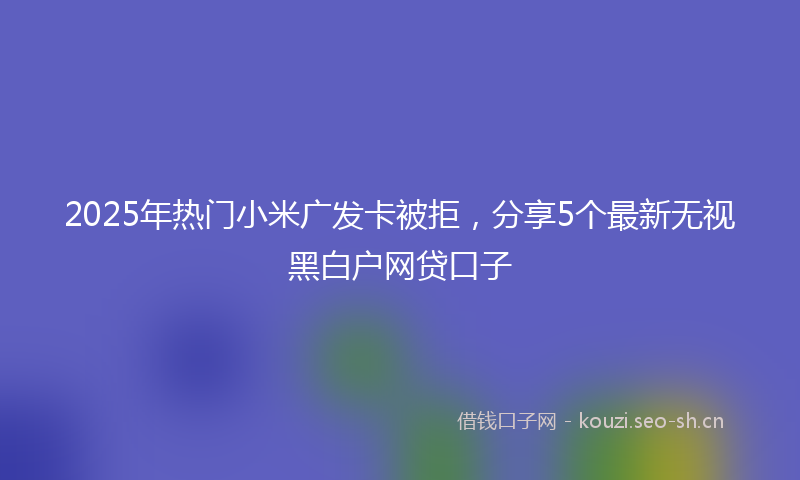 2025年热门小米广发卡被拒，分享5个最新无视黑白户网贷口子