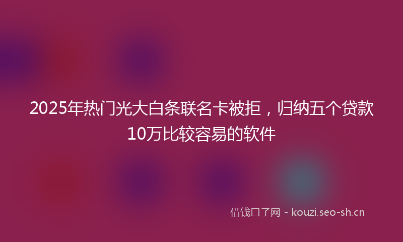 2025年热门光大白条联名卡被拒，归纳五个贷款10万比较容易的软件