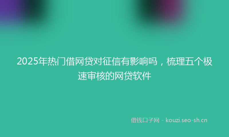 2025年热门借网贷对征信有影响吗，梳理五个极速审核的网贷软件