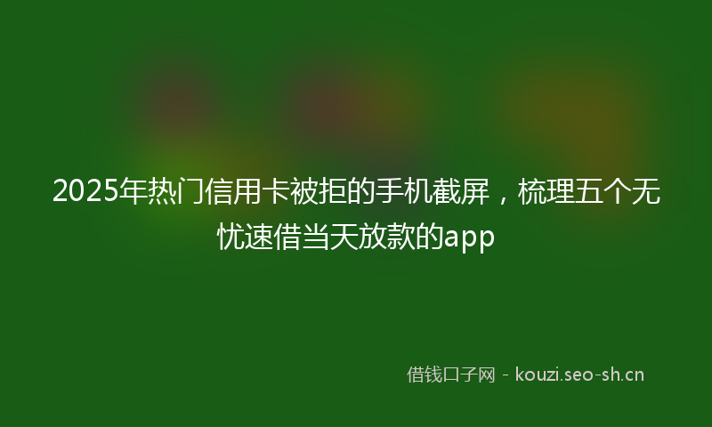 2025年热门信用卡被拒的手机截屏，梳理五个无忧速借当天放款的app