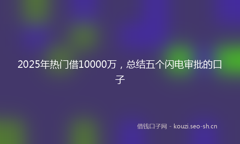 2025年热门借10000万，总结五个闪电审批的口子