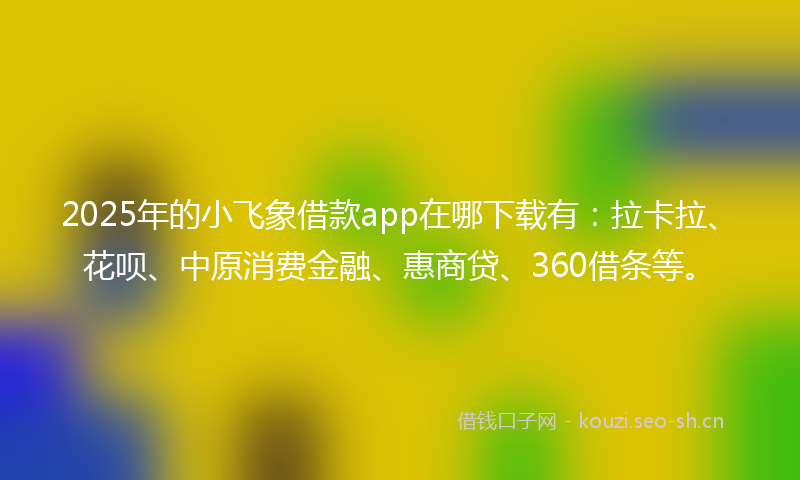 2025年的小飞象借款app在哪下载有:拉卡拉、花呗、中原消费金融、惠商贷、360借条等。