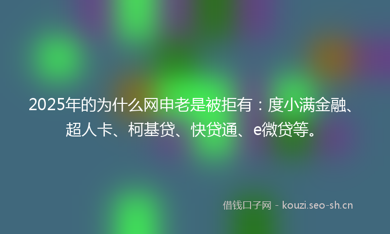 2025年的为什么网申老是被拒有：度小满金融、超人卡、柯基贷、快贷通、e微贷等。