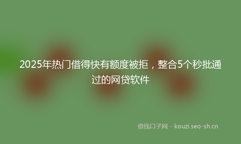 2025年热门借得快有额度被拒，整合5个秒批通过的网贷软件