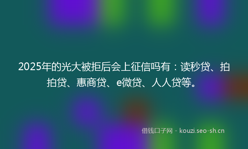 2025年的光大被拒后会上征信吗有：读秒贷、拍拍贷、惠商贷、e微贷、人人贷等。