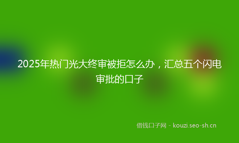 2025年热门光大终审被拒怎么办，汇总五个闪电审批的口子