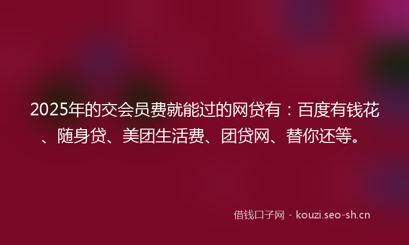 2025年的交会员费就能过的网贷有：百度有钱花、随身贷、美团生活费、团贷网、替你还等。
