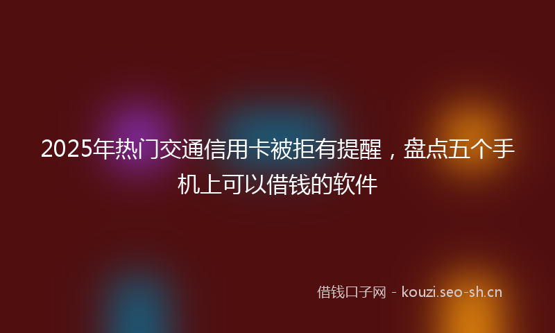 2025年热门交通信用卡被拒有提醒，盘点五个手机上可以借钱的软件