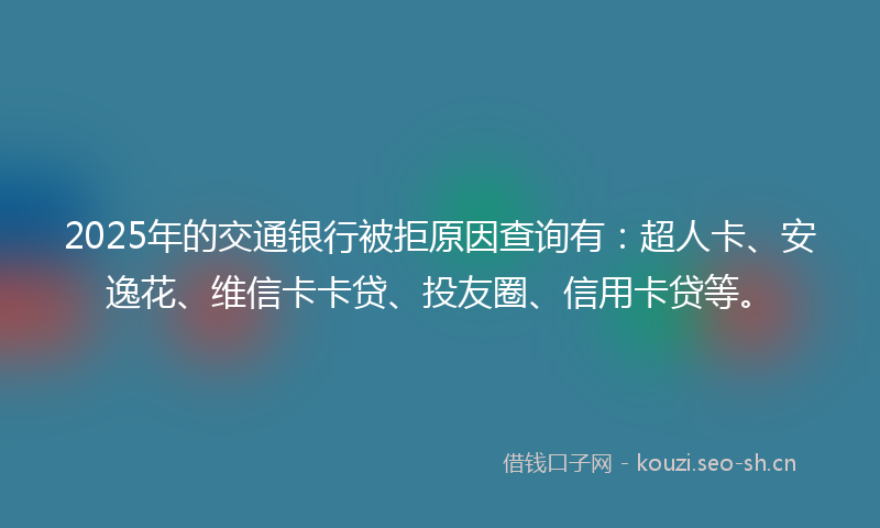 2025年的交通银行被拒原因查询有：超人卡、安逸花、维信卡卡贷、投友圈、信用卡贷等。