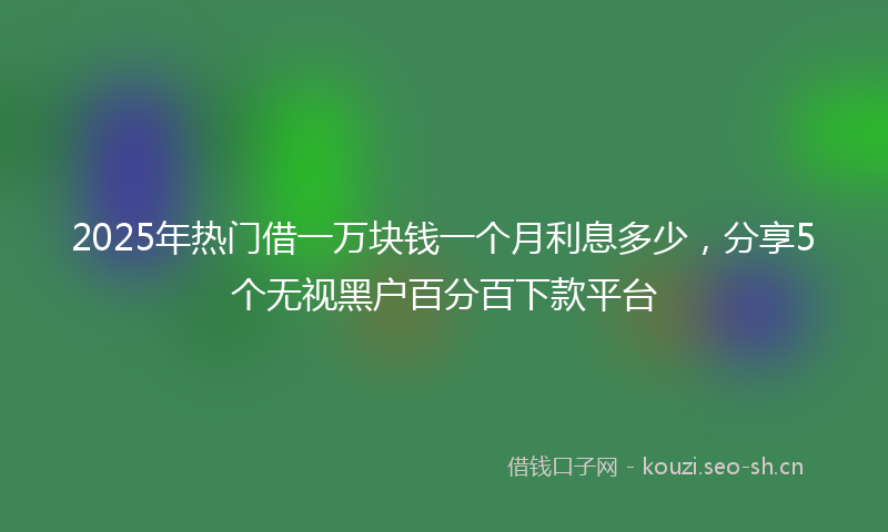 2025年热门借一万块钱一个月利息多少，分享5个无视黑户百分百下款平台