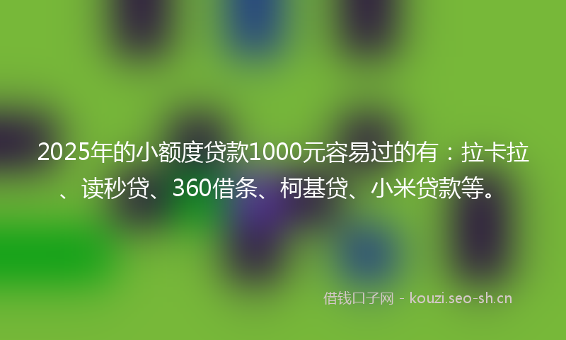 2025年的小额度贷款1000元容易过的有:拉卡拉、读秒贷、360借条、柯基贷、小米贷款等。