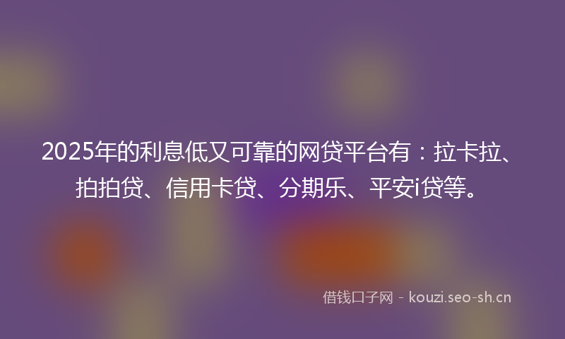 2025年的利息低又可靠的网贷平台有：拉卡拉、拍拍贷、信用卡贷、分期乐、平安i贷等。