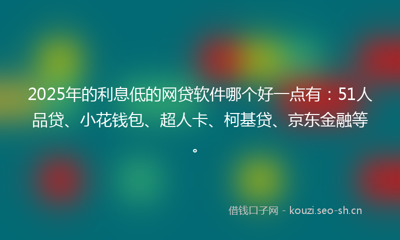 2025年的利息低的网贷软件哪个好一点有：51人品贷、小花钱包、超人卡、柯基贷、京东金融等。