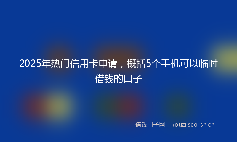 2025年热门信用卡申请，概括5个手机可以临时借钱的口子