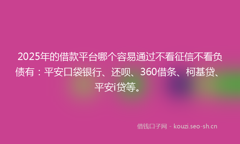2025年的借款平台哪个容易通过不看征信不看负债有：平安口袋银行、还呗、360借条、柯基贷、平安i贷等。