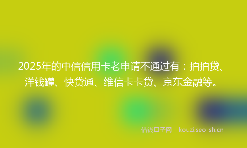 2025年的中信信用卡老申请不通过有：拍拍贷、洋钱罐、快贷通、维信卡卡贷、京东金融等。