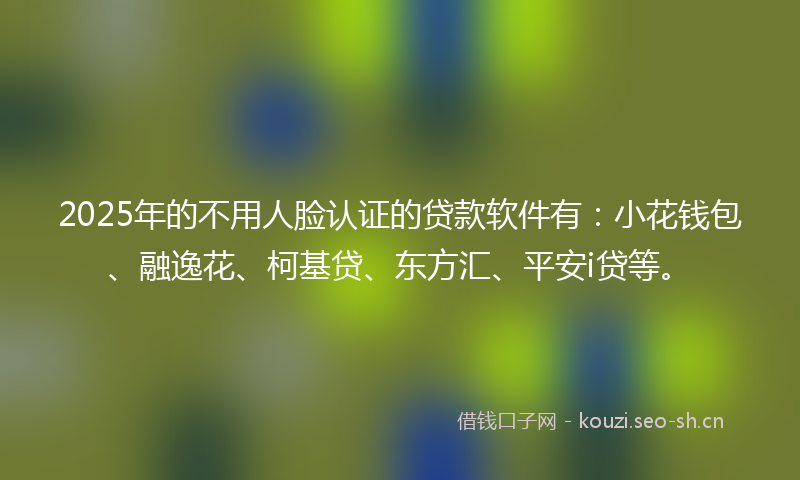 2025年的不用人脸认证的贷款软件有：小花钱包、融逸花、柯基贷、东方汇、平安i贷等。