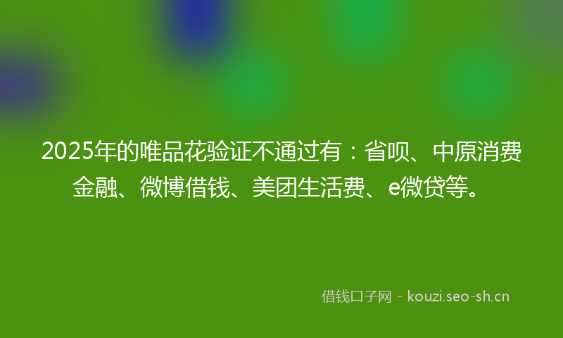 2025年的唯品花验证不通过有：省呗、中原消费金融、微博借钱、美团生活费、e微贷等。