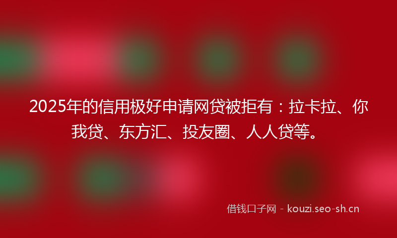 2025年的信用极好申请网贷被拒有：拉卡拉、你我贷、东方汇、投友圈、人人贷等。