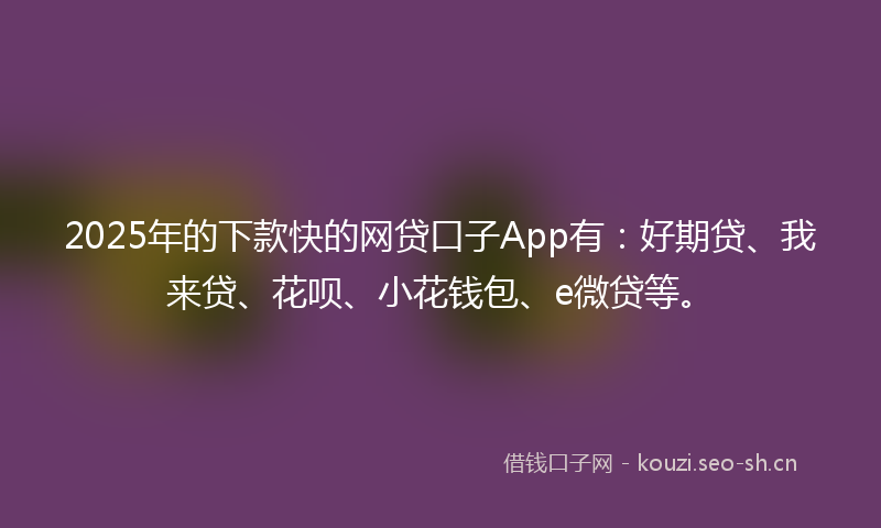 2025年的下款快的网贷口子App有：好期贷、我来贷、花呗、小花钱包、e微贷等。