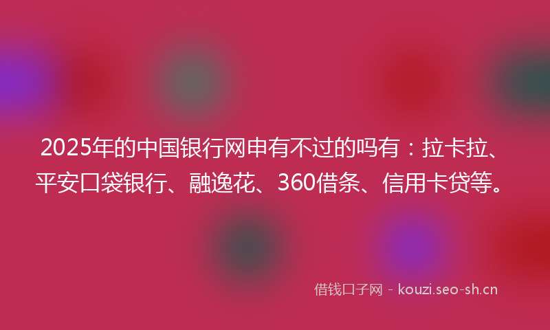 2025年的中国银行网申有不过的吗有：拉卡拉、平安口袋银行、融逸花、360借条、信用卡贷等。