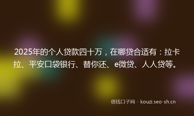 2025年的个人贷款四十万，在哪贷合适有：拉卡拉、平安口袋银行、替你还、e微贷、人人贷等。