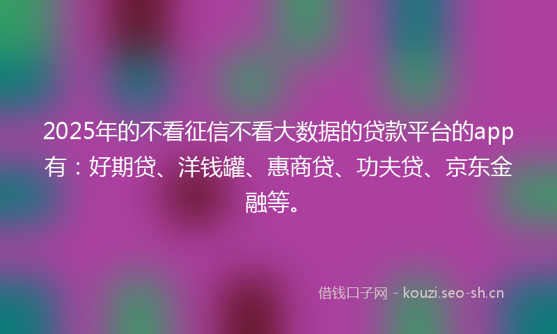 2025年的不看征信不看大数据的贷款平台的app有：好期贷、洋钱罐、惠商贷、功夫贷、京东金融等。