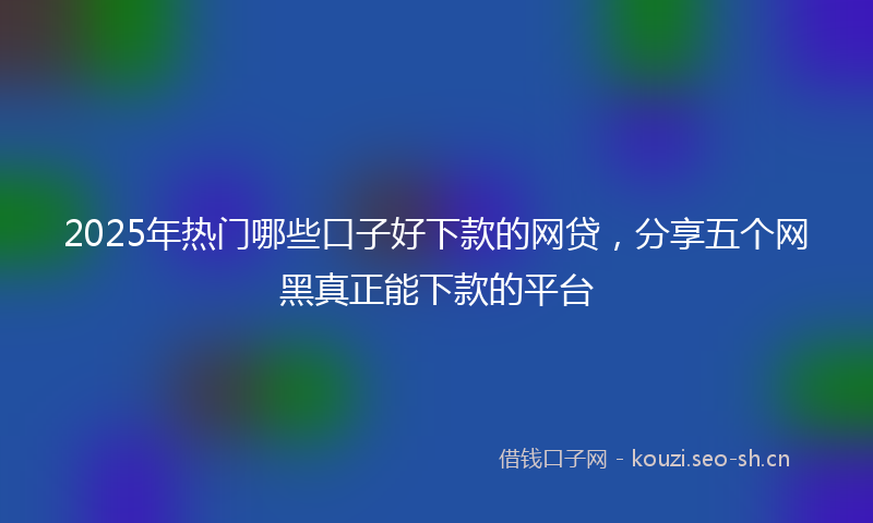 2025年热门哪些口子好下款的网贷，分享五个网黑真正能下款的平台