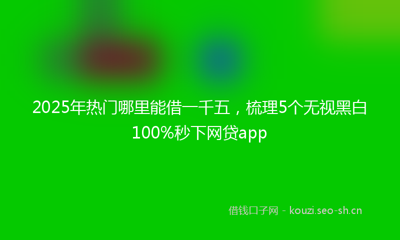 2025年热门哪里能借一千五，梳理5个无视黑白100%秒下网贷app