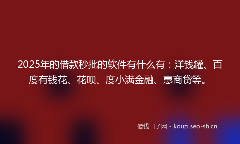 2025年的借款秒批的软件有什么有：洋钱罐、百度有钱花、花呗、度小满金融、惠商贷等。