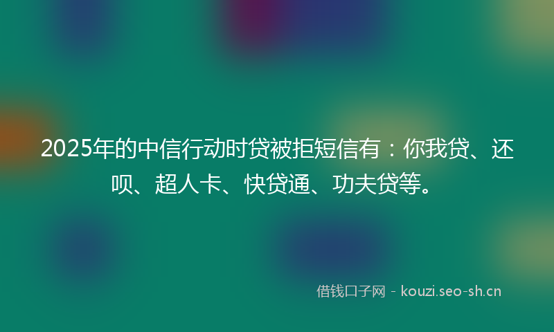 2025年的中信行动时贷被拒短信有：你我贷、还呗、超人卡、快贷通、功夫贷等。