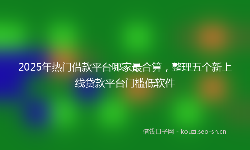 2025年热门借款平台哪家最合算，整理五个新上线贷款平台门槛低软件