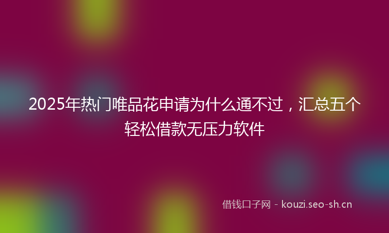 2025年热门唯品花申请为什么通不过，汇总五个轻松借款无压力软件