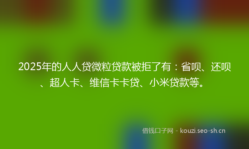 2025年的人人贷微粒贷款被拒了有：省呗、还呗、超人卡、维信卡卡贷、小米贷款等。
