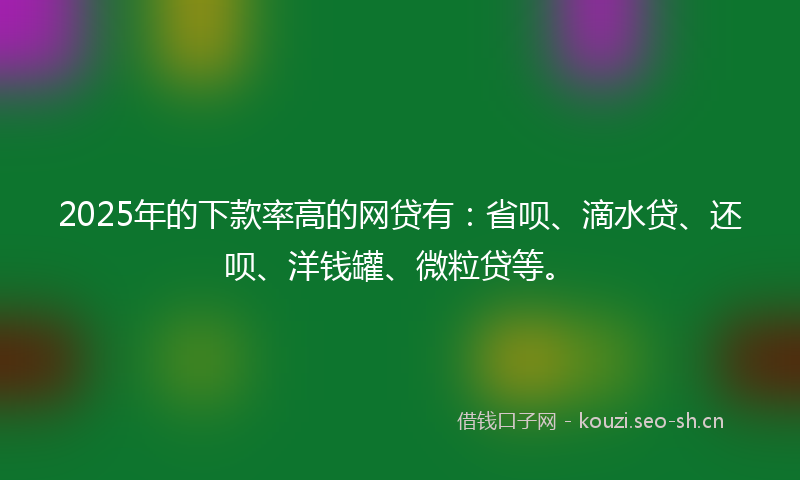 2025年的下款率高的网贷有：省呗、滴水贷、还呗、洋钱罐、微粒贷等。