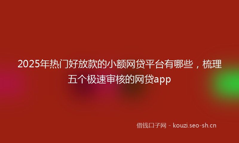 2025年热门好放款的小额网贷平台有哪些，梳理五个极速审核的网贷app