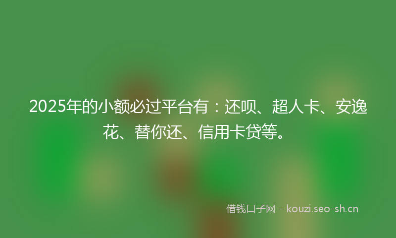 2025年的小额必过平台有：还呗、超人卡、安逸花、替你还、信用卡贷等。