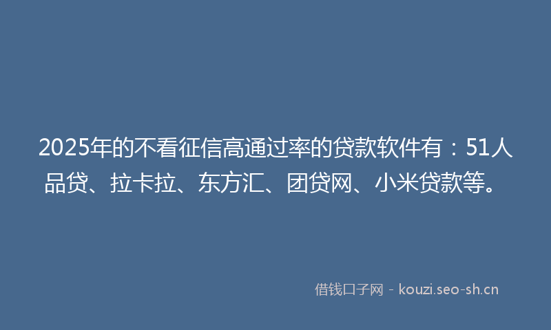 2025年的不看征信高通过率的贷款软件有：51人品贷、拉卡拉、东方汇、团贷网、小米贷款等。