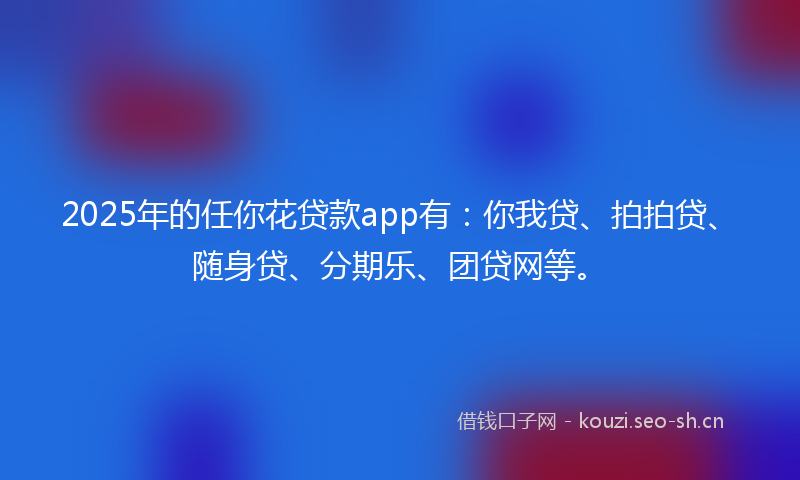 2025年的任你花贷款app有：你我贷、拍拍贷、随身贷、分期乐、团贷网等。