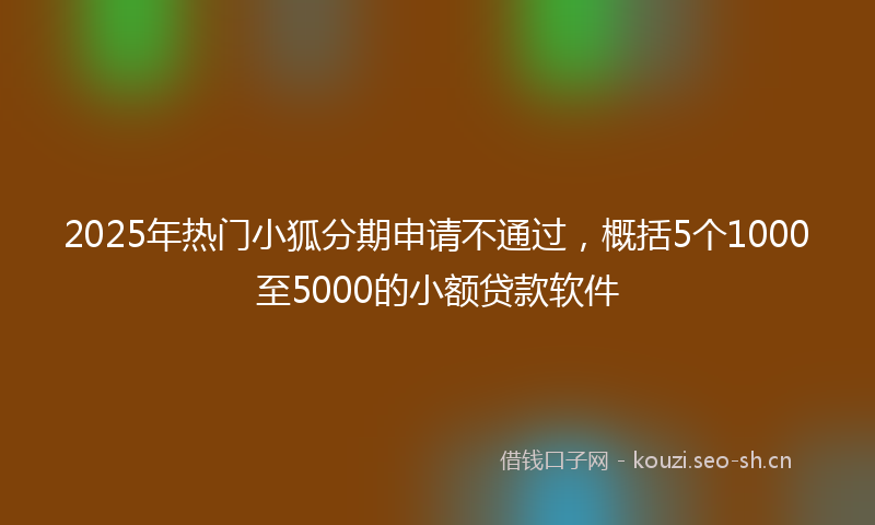 2025年热门小狐分期申请不通过，概括5个1000至5000的小额贷款软件